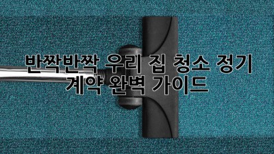 ✨ 반짝반짝 우리 집, 청소 정기 계약 완벽 가이드 📝