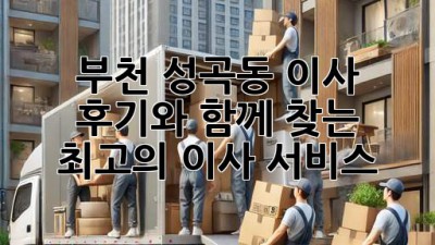 부천 성곡동 이사, 후기와 함께 찾는 최고의 이사 서비스!