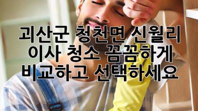 괴산군 청천면 신월리 이사 청소: 꼼꼼하게 비교하고 선택하세요!
